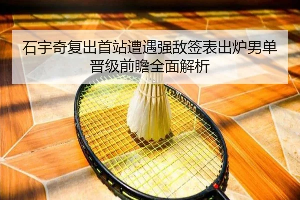 石宇奇复出首站遭遇强敌签表出炉男单晋级前瞻全面解析