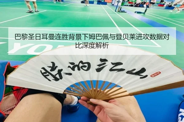 巴黎圣日耳曼连胜背景下姆巴佩与登贝莱进攻数据对比深度解析